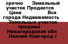 срочно!    Земельный участок!Продается! › Цена ­ 1 000 000 - Все города Недвижимость » Земельные участки продажа   . Нижегородская обл.,Нижний Новгород г.